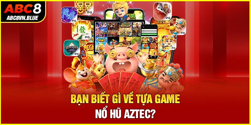 Bạn biết gì về tựa game Nổ hũ Aztec?