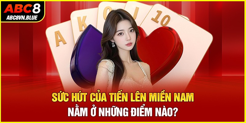 Sức hút của Tiến lên miền Nam nằm ở những điểm nào?